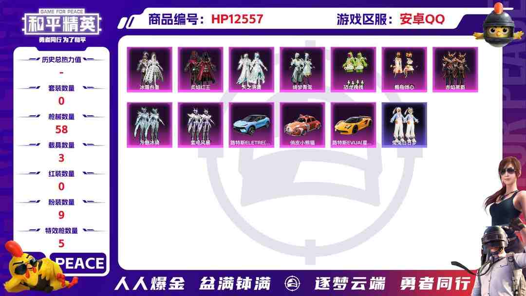 和平精英账号安卓QQ30330  安卓手Q-2王牌印记-9粉装-5特效枪-3载具-27870热力值-50套装-58枪皮-0卓越印记-0传奇印记
【9粉装】,恐龙拽拽,橘柚倾心,赤焰黑爵,冷魅冰骑,紫电风暴,冰霜白皇,