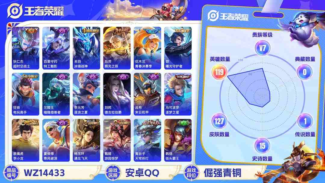 王者荣耀账号安卓QQ1595284-安卓Q-贵族积分0-V7-127皮肤-119英雄 
【传说皮肤】 狄仁杰-超时空战士 孙悟空-地狱火 
【史诗皮肤】 关羽-冰锋战神 蔡文姬-繁星吟游 程咬金-功夫厨神 妲己-魅力维